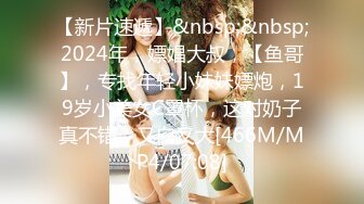 【新片速遞】&nbsp;&nbsp;2024年，嫖娼大叔，【鱼哥】，专找年轻小妹妹嫖炮，19岁小美女C罩杯，这对奶子真不错，又白又大[466M/MP4/07:08]