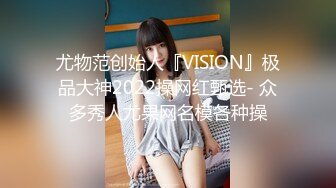 尤物范创始人『VISION』极品大神2022操网红甄选- 众多秀人尤果网名模各种操