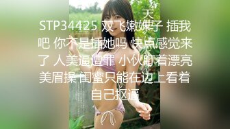 STP34425 双飞嫩妹子 插我吧 你不是插她吗 快点感觉来了 人美逼遭罪 小伙盯着漂亮美眉操 闺蜜只能在边上看着自己抠逼