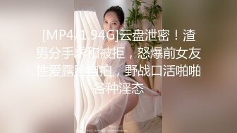 [MP4/1.94G]云盘泄密！渣男分手求和被拒，怒爆前女友性爱露脸自拍，野战口活啪啪各种淫态