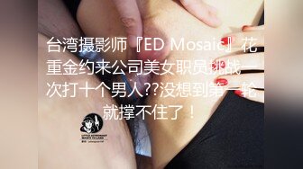 台湾摄影师『ED Mosaic』花重金约来公司美女职员挑战一次打十个男人??没想到第一轮就撑不住了！