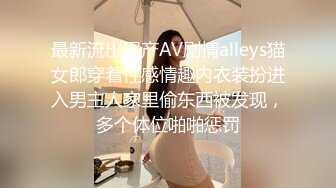 最新流出国产AV剧情alleys猫女郎穿着性感情趣内衣装扮进入男主人家里偷东西被发现，多个体位啪啪惩罚