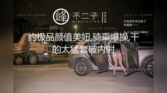 约极品颜值美妞,骑乘爆操,干的太猛套破内射