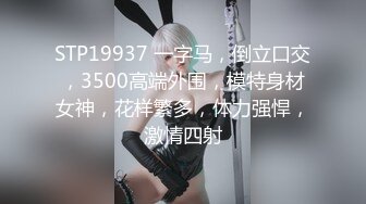 STP19937 一字马，倒立口交，3500高端外围，模特身材女神，花样繁多，体力强悍，激情四射