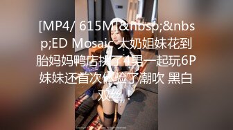 [MP4/ 615M]&nbsp;&nbsp;ED Mosaic 大奶姐妹花到胎妈妈鸭店挑了4男一起玩6P妹妹还首次体验了潮吹 黑白双丝！