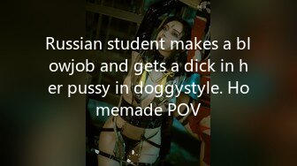 Russian student makes a blowjob and gets a dick in her pussy in doggystyle. Homemade POV