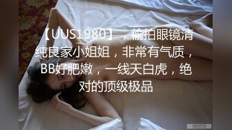 【UUS1980】，偷拍眼镜清纯良家小姐姐，非常有气质，BB好肥嫩，一线天白虎，绝对的顶级极品