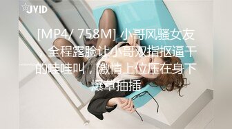 [MP4/ 758M] 小哥风骚女友，全程露脸让小哥双指抠逼干的哇哇叫，激情上位压在身下爆草抽插