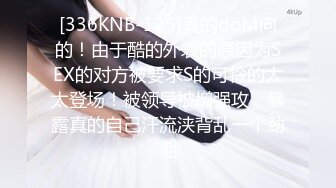 [336KNB-125]真的doM向的！由于酷的外表的原因为SEX的对方被要求S的可怜的太太登场！被领导被增强攻，暴露真的自己汗流浃背乱一个劲地