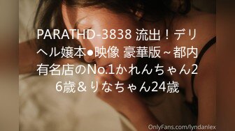 PARATHD-3838 流出！デリヘル嬢本●映像 豪華版～都内有名店のNo.1かれんちゃん26歳＆りなちゃん24歳