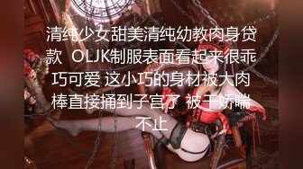 清纯少女甜美清纯幼教肉身贷款  OLJK制服表面看起来很乖巧可爱 这小巧的身材被大肉棒直接捅到子宫了 被干娇喘不止