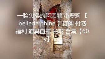 一脸欠操的阿黑颜 小萝莉 【belledelphine 】订阅 付费福利 道具自慰 啪啪 合集【60v】 (7)