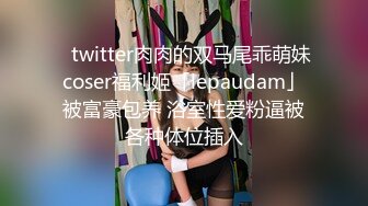 ✨twitter肉肉的双马尾乖萌妹coser福利姬「lepaudam」被富豪包养 浴室性爱粉逼被各种体位插入