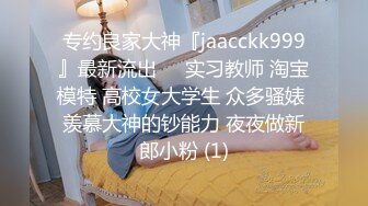 专约良家大神『jaacckk999』最新流出❤️实习教师 淘宝模特 高校女大学生 众多骚婊 羡慕大神的钞能力 夜夜做新郎小粉 (1)