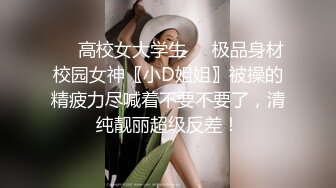 ❤️高校女大学生❤️极品身材校园女神〖小D姐姐〗被操的精疲力尽喊着不要不要了，清纯靓丽超级反差！