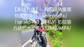 【新速片遞】 ✨韩国高质量黑丝高跟情侣「henry_sera」「sarah579」OF私拍 豹纹装力战肌肉壮男[532MB/MP4/12:03]