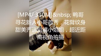 [MP4/ 310M]&nbsp; 鸭哥寻花新人小哥首秀，花臂纹身甜美齐逼短裤小姐姐，超近距离视角拍摄