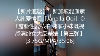 【新片速遞】 ✨新加坡混血素人纯爱情侣「Janella Ooi」OF露脸性爱私拍 邻家小妹既视感清纯女大反差婊【第三弹】[3.75G/MP4/35:06]