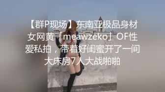 【群P现场】东南亚极品身材女网黄「meawzeko」OF性爱私拍，带着好闺蜜开了一间大床房7人大战啪啪