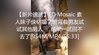 【新片速遞】ED Mosaic 素人妹子快结婚了想背着男友试试其他男人❤️结果一试回不去了[954M/MP4/55:33]