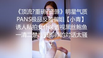 《顶流?重磅?资源》明星气质PANS极品反差御姐【小青】诱人私拍女仆装透视黑丝鲍鱼一清二楚与摄影师的对话太骚了