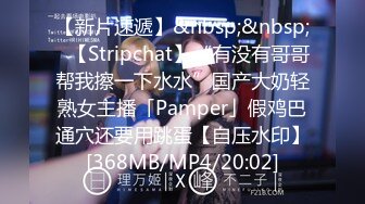 【新片速遞】&nbsp;&nbsp;✨【Stripchat】“有没有哥哥帮我擦一下水水”国产大奶轻熟女主播「Pamper」假鸡巴通穴还要用跳蛋【自压水印】[368MB/MP4/20:02]