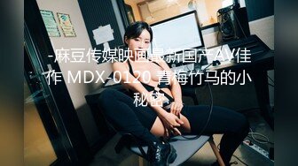 -麻豆传媒映画最新国产AV佳作 MDX-0120 青梅竹马的小秘密