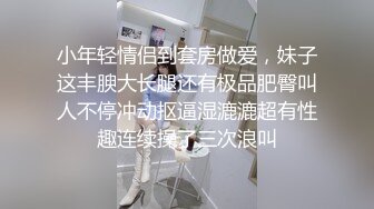 小年轻情侣到套房做爱，妹子这丰腴大长腿还有极品肥臀叫人不停冲动抠逼湿漉漉超有性趣连续操了三次浪叫