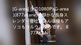 [G-area] (HD1080P)(G-area)(877akane)物靜かな長身スレンダー會社員さんは瞳もアソコもウルウルなのです。 877AKANE