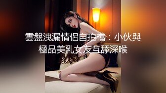 雲盤洩漏情侶自拍檔：小伙與極品美乳女友互舔深喉