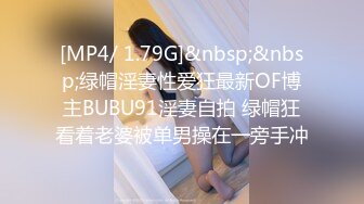 [MP4/ 1.79G]&nbsp;&nbsp;绿帽淫妻性爱狂最新OF博主BUBU91淫妻自拍 绿帽狂看着老婆被单男操在一旁手冲