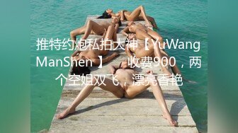 推特约炮私拍大神【YuWangManShen 】❤️收费900，两个空姐双飞，漂亮香艳