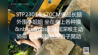 STP23014 170CM极品长腿外围小姐姐 坐在身上各种摸&nbsp;&nbsp;舔屌深喉主动骑乘 扛起双腿猛操奶子晃动