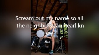 Scream out my name so all the neighbors can hearI knew