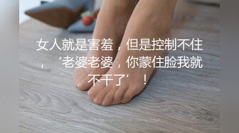 女人就是害羞，但是控制不住，‘老婆老婆，你蒙住脸我就不干了’！