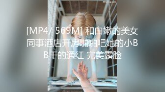 [MP4/ 569M] 和白嫩的美女同事酒店开房啪啪吧她的小BB干的通红 完美露脸