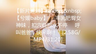 【新片速遞】&nbsp;&nbsp;【兮媛baby】❤️丰乳肥臀女神妹，扣穴自慰水不停❤️呼叫爸爸，快来啊！！[2.58G/MP4/31:20]