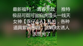 最新福利❤️青春无敌❤️推特极品可甜可盐白虎馒头一线天女神【乖仔小A】私拍，各种道具紫薇啪啪，这嫩B太诱人太想肏了