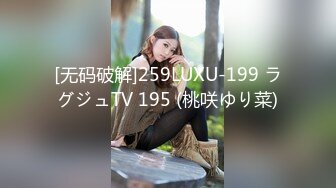 [无码破解]259LUXU-199 ラグジュTV 195 (桃咲ゆり菜)