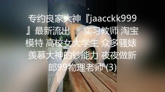 专约良家大神『jaacckk999』最新流出❤️实习教师 淘宝模特 高校女大学生 众多骚婊 羡慕大神的钞能力 夜夜做新郎99物理老师 (3)