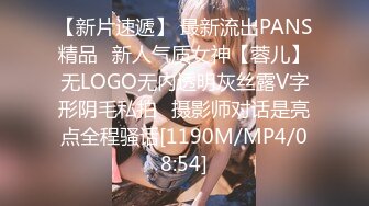 【新片速遞】 最新流出PANS精品✌新人气质女神【蓉儿】无LOGO无内透明灰丝露V字形阴毛私拍✌摄影师对话是亮点全程骚话[1190M/MP4/08:54]