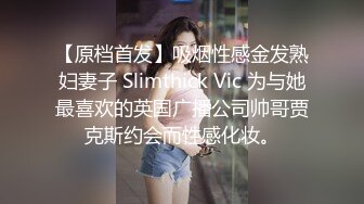 【原档首发】吸烟性感金发熟妇妻子 Slimthick Vic 为与她最喜欢的英国广播公司帅哥贾克斯约会而性感化妆。