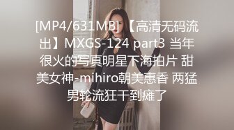 [MP4/631MB] 【高清无码流出】MXGS-124 part3 当年很火的写真明星下海拍片 甜美女神-mihiro朝美惠香 两猛男轮流狂干到瘫了