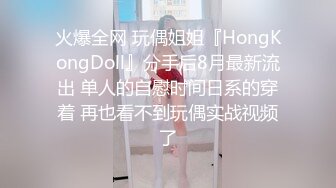 火爆全网 玩偶姐姐『HongKongDoll』分手后8月最新流出 单人的自慰时间日系的穿着 再也看不到玩偶实战视频了