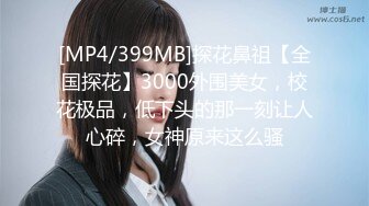 [MP4/399MB]探花鼻祖【全国探花】3000外围美女，校花极品，低下头的那一刻让人心碎，女神原来这么骚