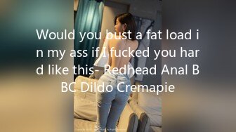 Would you bust a fat load in my ass if I fucked you hard like this- Redhead Anal BBC Dildo Cremapie