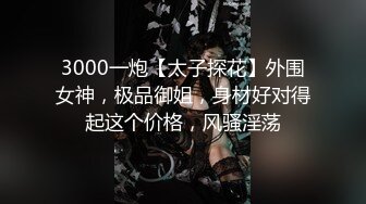 3000一炮【太子探花】外围女神，极品御姐，身材好对得起这个价格，风骚淫荡